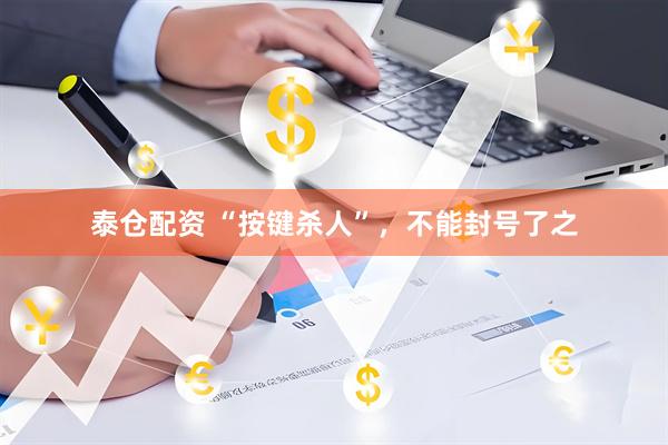 泰仓配资 “按键杀人”，不能封号了之