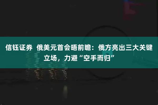 信钰证券  俄美元首会晤前瞻：俄方亮出三大关键立场，力避“空手而归”