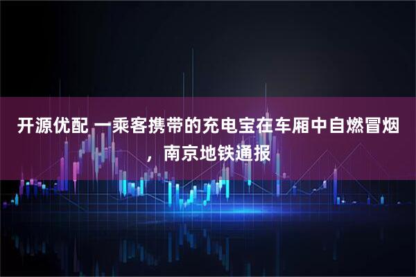 开源优配 一乘客携带的充电宝在车厢中自燃冒烟，南京地铁通报