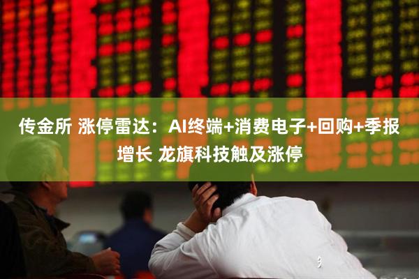 传金所 涨停雷达：AI终端+消费电子+回购+季报增长 龙旗科技触及涨停