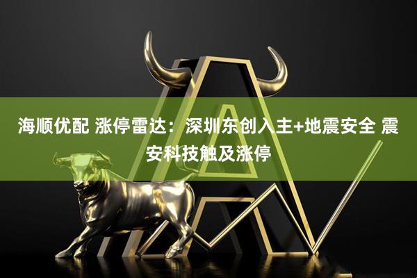 海顺优配 涨停雷达：深圳东创入主+地震安全 震安科技触及涨停