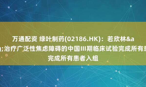 万通配资 绿叶制药(02186.HK)：若欣林&reg;治疗广泛性焦虑障碍的中国Ⅲ期临床试验完成所有患者入组