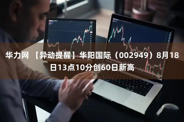 华力网 【异动提醒】华阳国际（002949）8月18日13点10分创60日新高