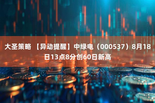 大圣策略 【异动提醒】中绿电（000537）8月18日13点8分创60日新高