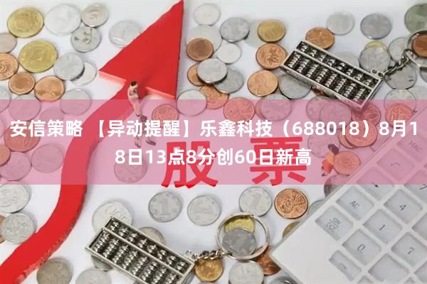安信策略 【异动提醒】乐鑫科技（688018）8月18日13点8分创60日新高