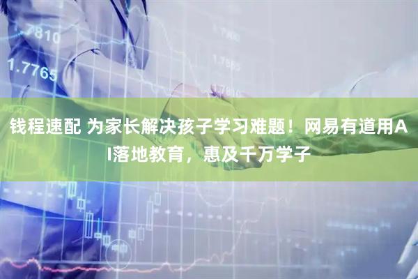 钱程速配 为家长解决孩子学习难题！网易有道用AI落地教育，惠及千万学子
