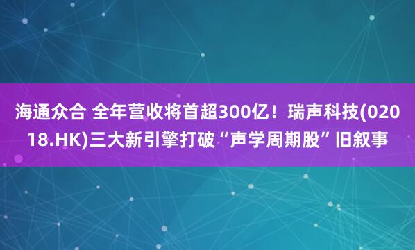 海通众合 全年营收将首超300亿！瑞声科技(02018.HK)三大新引擎打破“声学周期股”旧叙事