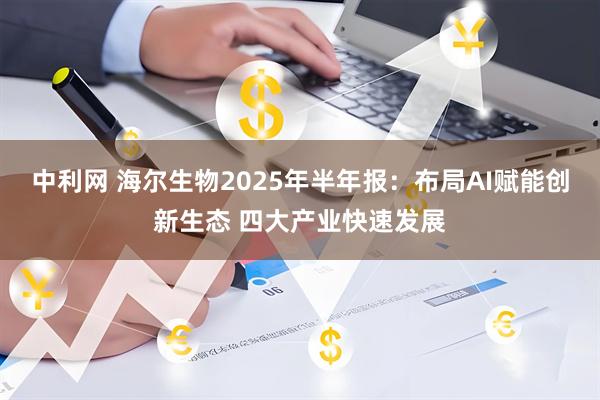 中利网 海尔生物2025年半年报：布局AI赋能创新生态 四大产业快速发展