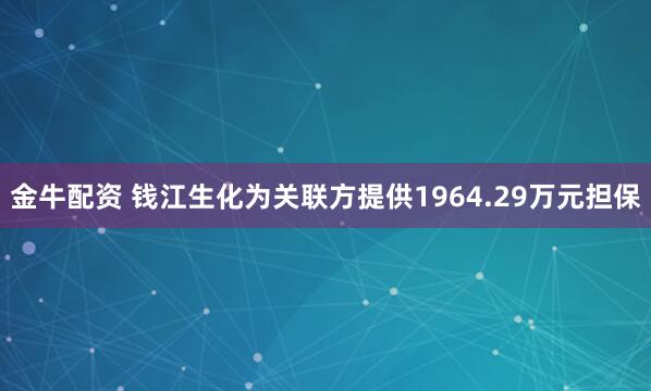 金牛配资 钱江生化为关联方提供1964.29万元担保