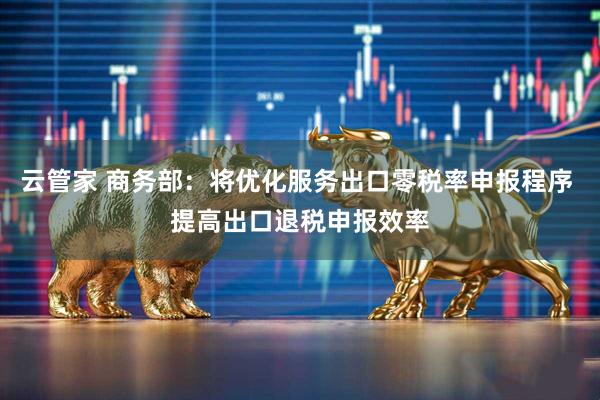 云管家 商务部：将优化服务出口零税率申报程序 提高出口退税申报效率