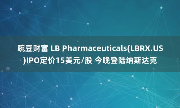 豌豆财富 LB Pharmaceuticals(LBRX.US)IPO定价15美元/股 今晚登陆纳斯达克