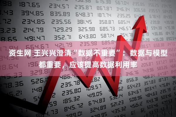 资生网 王兴兴澄清“数据不重要”：数据与模型都重要，应该提高数据利用率