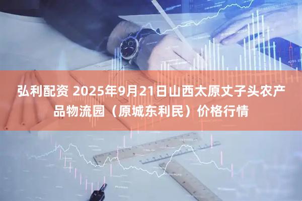 弘利配资 2025年9月21日山西太原丈子头农产品物流园（原城东利民）价格行情