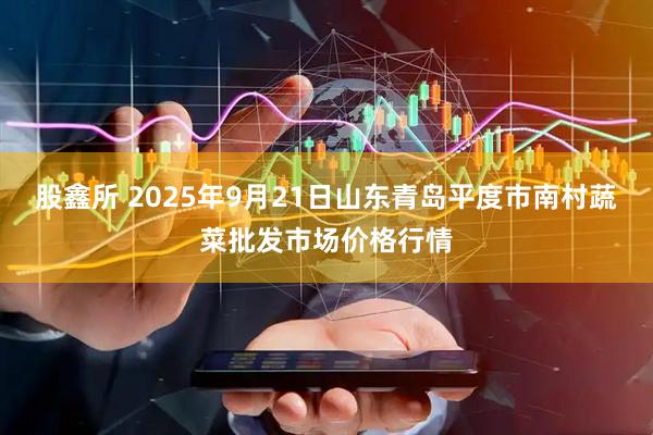 股鑫所 2025年9月21日山东青岛平度市南村蔬菜批发市场价格行情
