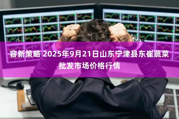容新策略 2025年9月21日山东宁津县东崔蔬菜批发市场价格行情