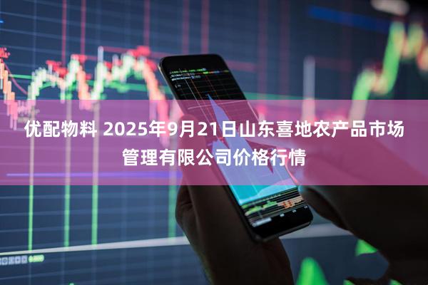 优配物料 2025年9月21日山东喜地农产品市场管理有限公司价格行情
