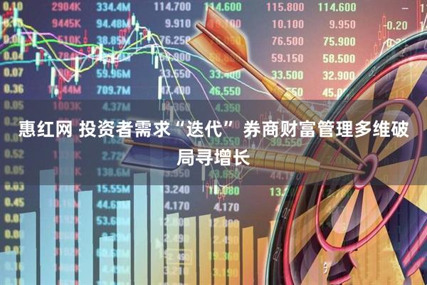 惠红网 投资者需求“迭代” 券商财富管理多维破局寻增长