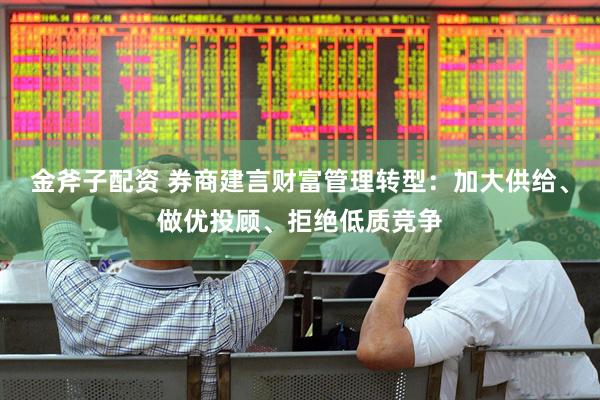 金斧子配资 券商建言财富管理转型：加大供给、做优投顾、拒绝低质竞争
