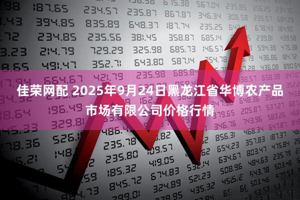 佳荣网配 2025年9月24日黑龙江省华博农产品市场有限公司价格行情