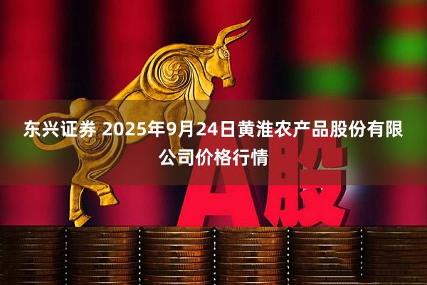 东兴证券 2025年9月24日黄淮农产品股份有限公司价格行情