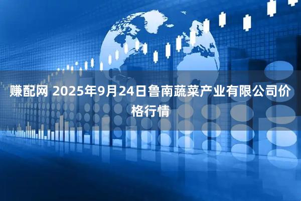 赚配网 2025年9月24日鲁南蔬菜产业有限公司价格行情