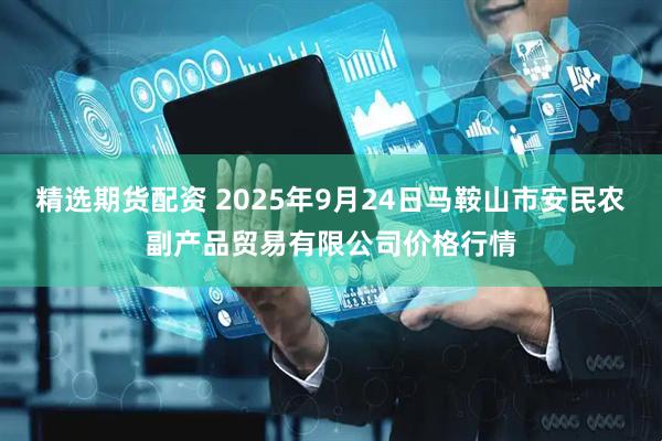 精选期货配资 2025年9月24日马鞍山市安民农副产品贸易有限公司价格行情