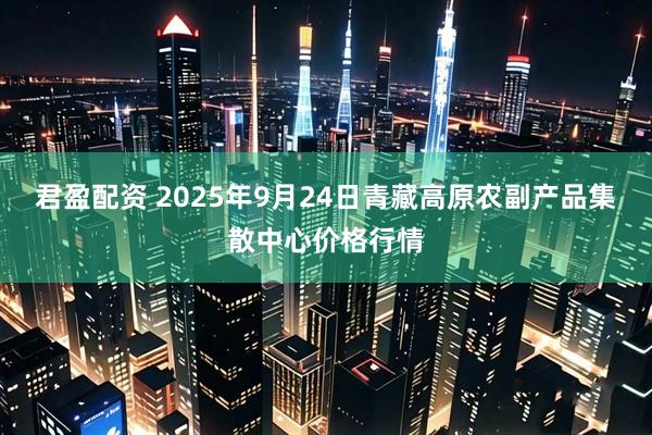 君盈配资 2025年9月24日青藏高原农副产品集散中心价格行情