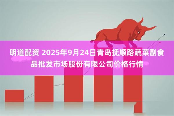 明道配资 2025年9月24日青岛抚顺路蔬菜副食品批发市场股份有限公司价格行情