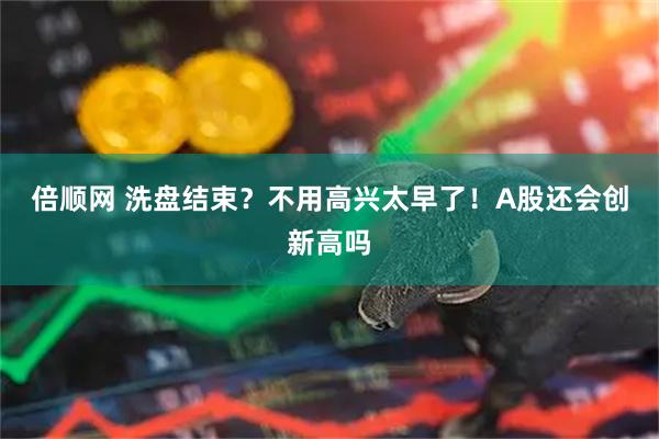 倍顺网 洗盘结束？不用高兴太早了！A股还会创新高吗