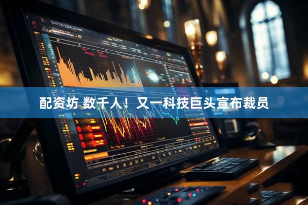 配资坊 数千人！又一科技巨头宣布裁员