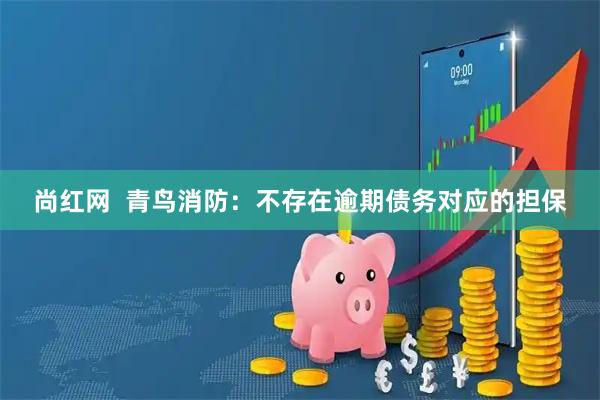 尚红网  青鸟消防：不存在逾期债务对应的担保