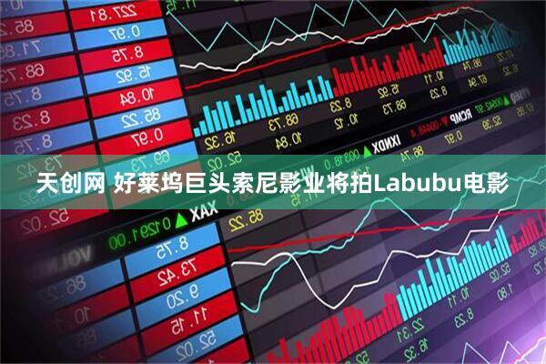 天创网 好莱坞巨头索尼影业将拍Labubu电影