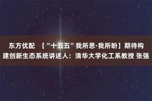 东方优配 【“十五五”我所思·我所盼】期待构建创新生态系统讲述人:清华大学化工系教授 张强