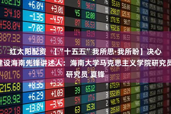 红太阳配资  【“十五五”我所思·我所盼】决心当好建设海南先锋讲述人：海南大学马克思主义学院研究员 夏锋