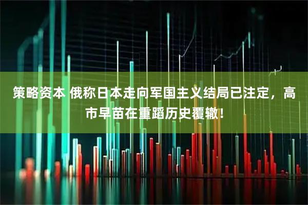 策略资本 俄称日本走向军国主义结局已注定，高市早苗在重蹈历史覆辙！