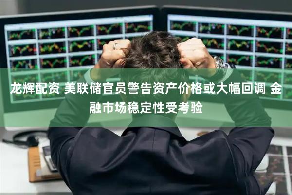 龙辉配资 美联储官员警告资产价格或大幅回调 金融市场稳定性受考验