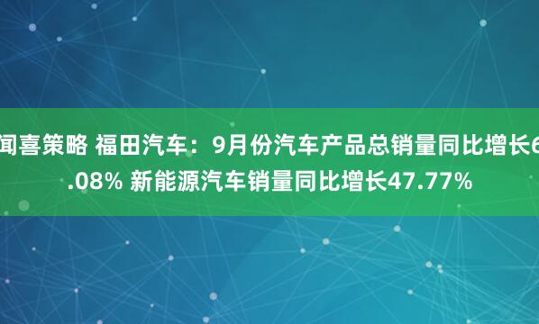 闻喜策略 福田汽车：9月份汽车产品总销量同比增长6.08% 新能源汽车销量同比增长47.77%