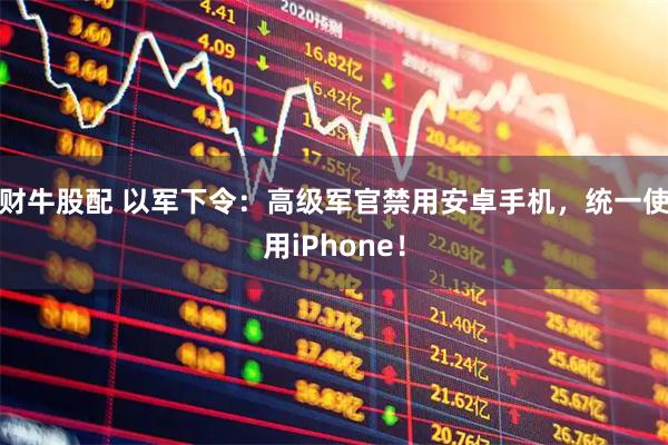 财牛股配 以军下令：高级军官禁用安卓手机，统一使用iPhone！