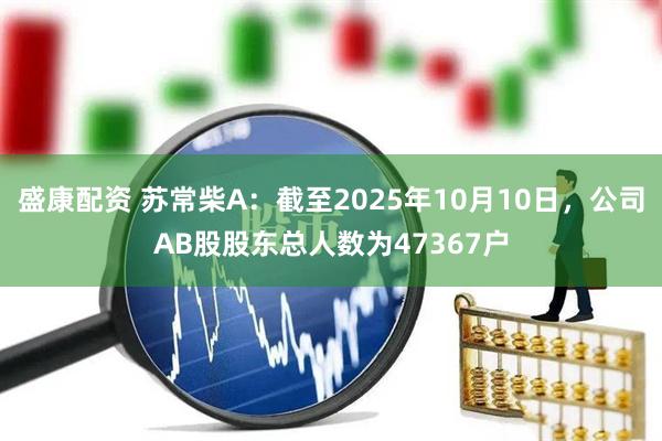 盛康配资 苏常柴A：截至2025年10月10日，公司AB股股东总人数为47367户
