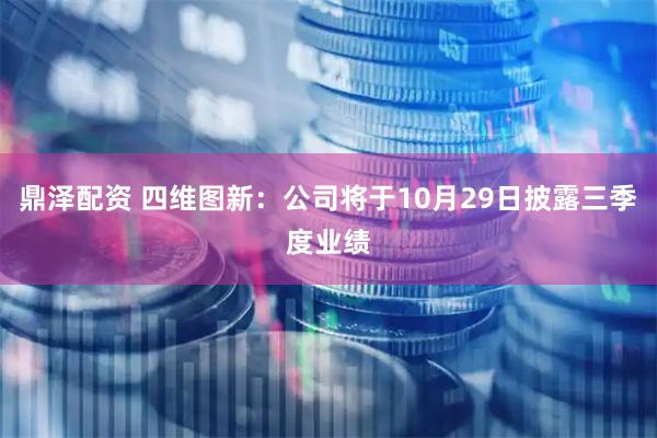 鼎泽配资 四维图新：公司将于10月29日披露三季度业绩