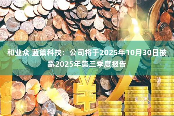 和业众 蓝黛科技：公司将于2025年10月30日披露2025年第三季度报告