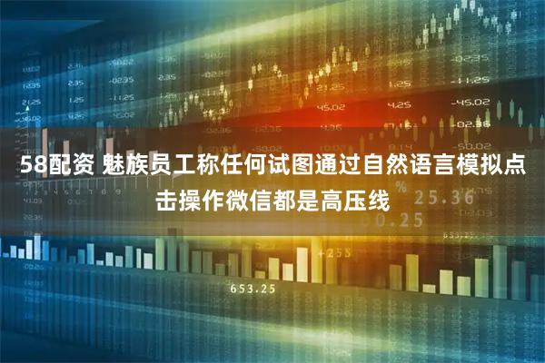 58配资 魅族员工称任何试图通过自然语言模拟点击操作微信都是高压线