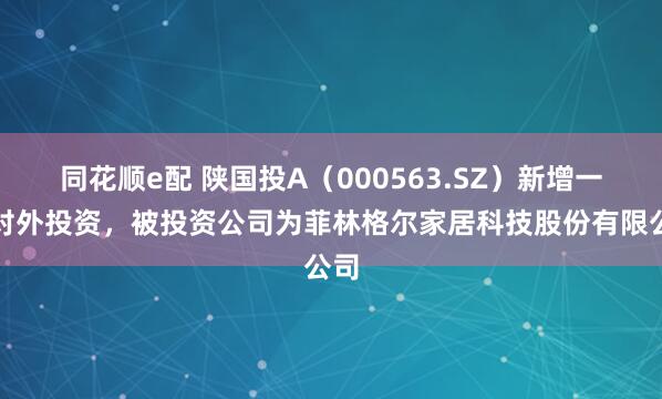 同花顺e配 陕国投A（000563.SZ）新增一起对外投资，被投资公司为菲林格尔家居科技股份有限公司