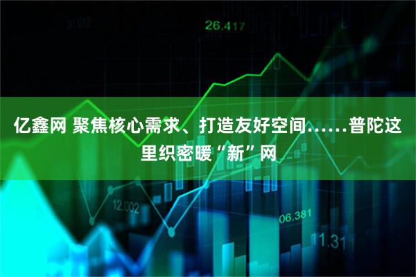 亿鑫网 聚焦核心需求、打造友好空间……普陀这里织密暖“新”网