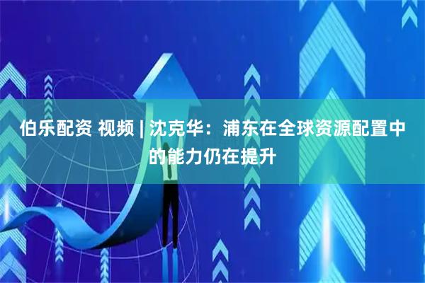 伯乐配资 视频 | 沈克华：浦东在全球资源配置中的能力仍在提升
