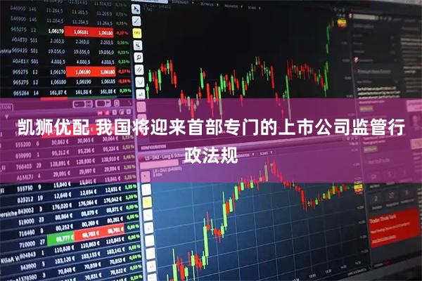 凯狮优配 我国将迎来首部专门的上市公司监管行政法规