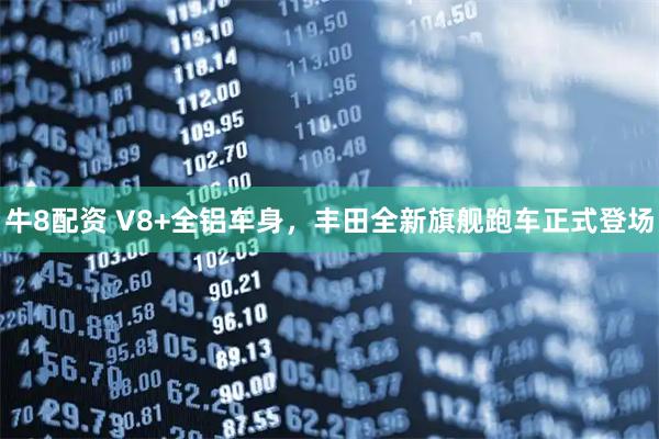 牛8配资 V8+全铝车身，丰田全新旗舰跑车正式登场