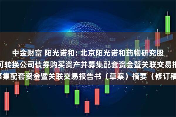 中金财富 阳光诺和: 北京阳光诺和药物研究股份有限公司发行股份及可转换公司债券购买资产并募集配套资金暨关联交易报告书（草案）摘要（修订稿）
