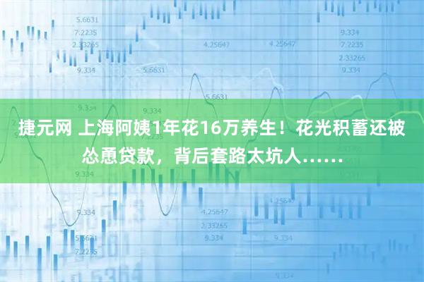 捷元网 上海阿姨1年花16万养生！花光积蓄还被怂恿贷款，背后套路太坑人……