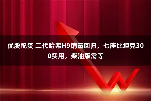 优股配资 二代哈弗H9销量回归,七座比坦克300实用,柴油版需等